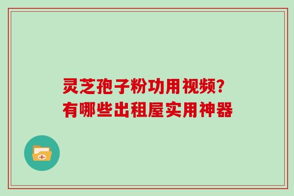灵芝孢子粉功用视频？有哪些出租屋实用神器