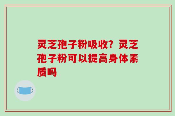 灵芝孢子粉吸收？灵芝孢子粉可以提高身体素质吗