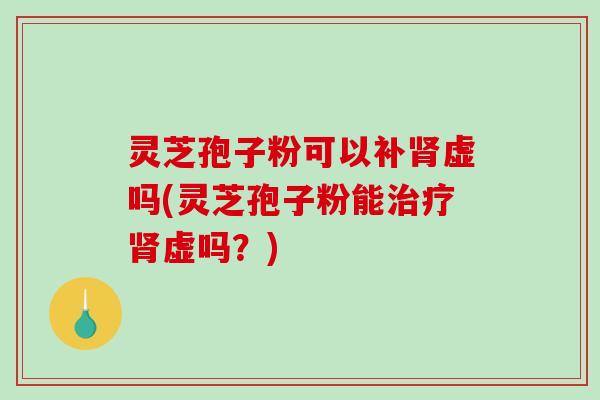 灵芝孢子粉可以补虚吗(灵芝孢子粉能虚吗？)