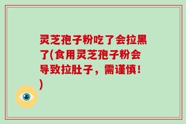 灵芝孢子粉吃了会拉黑了(食用灵芝孢子粉会导致拉肚子，需谨慎！)
