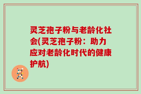 灵芝孢子粉与老龄化社会(灵芝孢子粉：助力应对老龄化时代的健康护航)