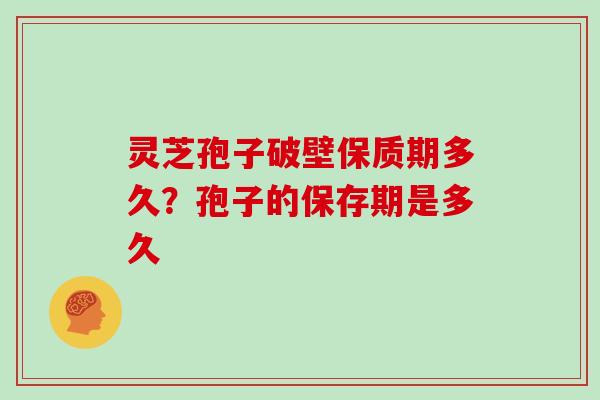 灵芝孢子破壁保质期多久？孢子的保存期是多久