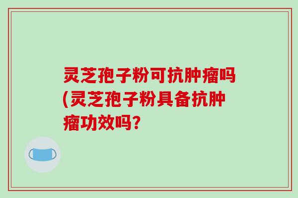 灵芝孢子粉可抗吗(灵芝孢子粉具备抗功效吗？