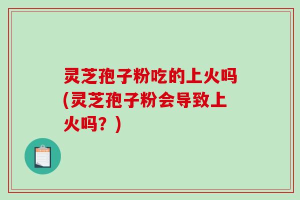 灵芝孢子粉吃的上火吗(灵芝孢子粉会导致上火吗？)
