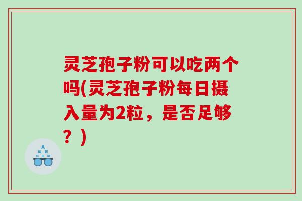 灵芝孢子粉可以吃两个吗(灵芝孢子粉每日摄入量为2粒，是否足够？)