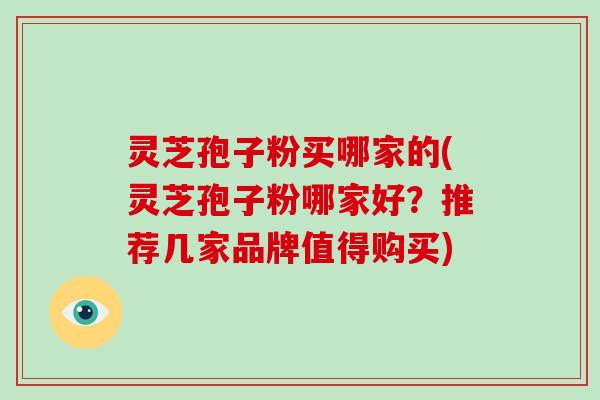 灵芝孢子粉买哪家的(灵芝孢子粉哪家好？推荐几家品牌值得购买)