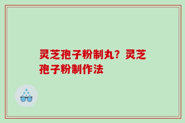 灵芝孢子粉制丸？灵芝孢子粉制作法