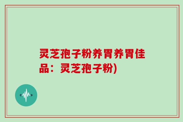 灵芝孢子粉养胃养胃佳品：灵芝孢子粉)