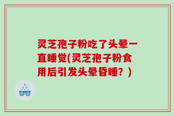 灵芝孢子粉吃了头晕一直睡觉(灵芝孢子粉食用后引发头晕昏睡？)