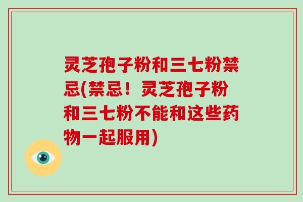 灵芝孢子粉和三七粉禁忌(禁忌！灵芝孢子粉和三七粉不能和这些一起服用)