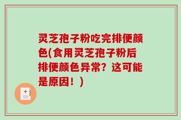 灵芝孢子粉吃完排便颜色(食用灵芝孢子粉后排便颜色异常？这可能是原因！)