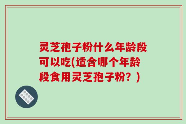 灵芝孢子粉什么年龄段可以吃(适合哪个年龄段食用灵芝孢子粉？)