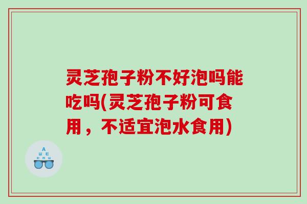 灵芝孢子粉不好泡吗能吃吗(灵芝孢子粉可食用，不适宜泡水食用)