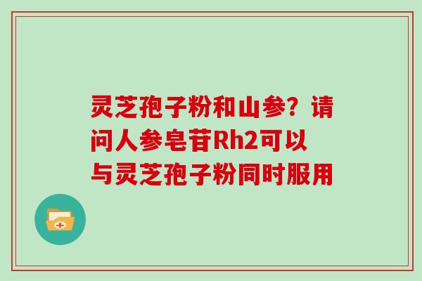 灵芝孢子粉和山参？请问人参皂苷Rh2可以与灵芝孢子粉同时服用