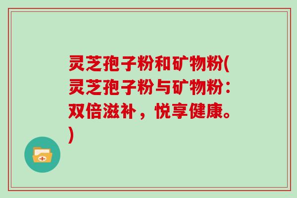 灵芝孢子粉和矿物粉(灵芝孢子粉与矿物粉：双倍滋补，悦享健康。)