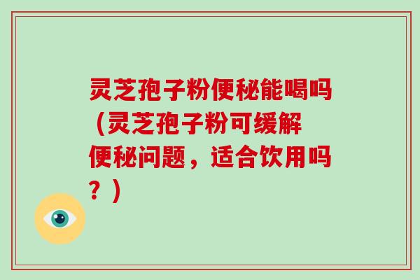 灵芝孢子粉能喝吗 (灵芝孢子粉可缓解问题，适合饮用吗？)