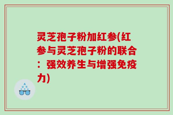 灵芝孢子粉加红参(红参与灵芝孢子粉的联合：强效养生与增强免疫力)