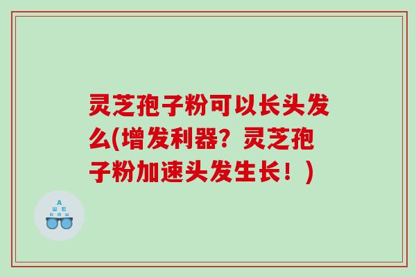 灵芝孢子粉可以长头发么(增发利器？灵芝孢子粉加速头发生长！)