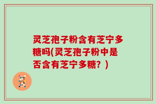 灵芝孢子粉含有芝宁多糖吗(灵芝孢子粉中是否含有芝宁多糖？)