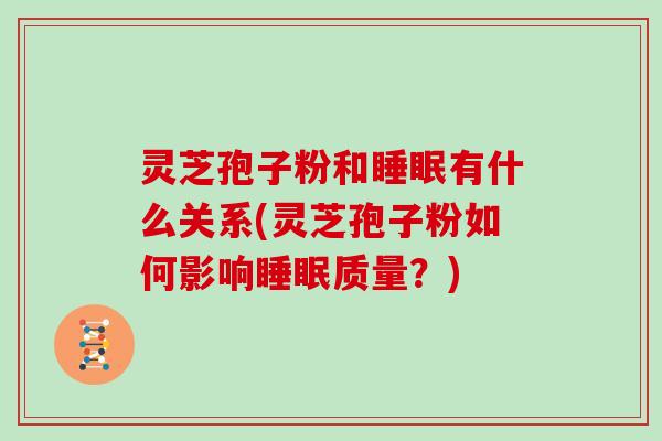灵芝孢子粉和有什么关系(灵芝孢子粉如何影响质量？)
