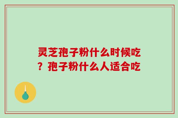 灵芝孢子粉什么时候吃？孢子粉什么人适合吃