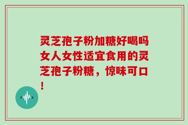 灵芝孢子粉加糖好喝吗女人女性适宜食用的灵芝孢子粉糖，惊味可口！