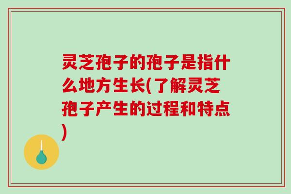 灵芝孢子的孢子是指什么地方生长(了解灵芝孢子产生的过程和特点)