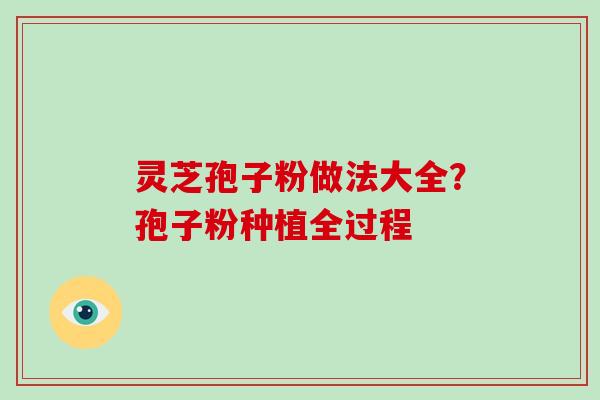 灵芝孢子粉做法大全？孢子粉种植全过程