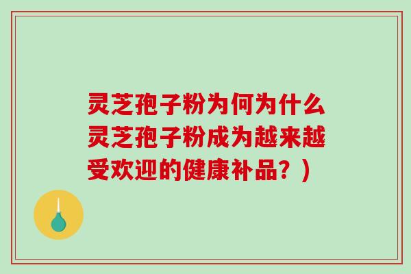 灵芝孢子粉为何为什么灵芝孢子粉成为越来越受欢迎的健康补品？)