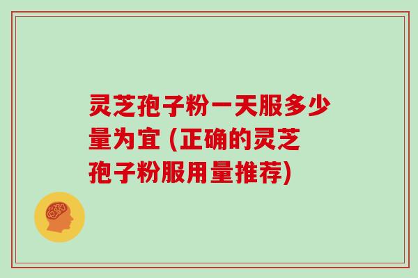 灵芝孢子粉一天服多少量为宜 (正确的灵芝孢子粉服用量推荐)