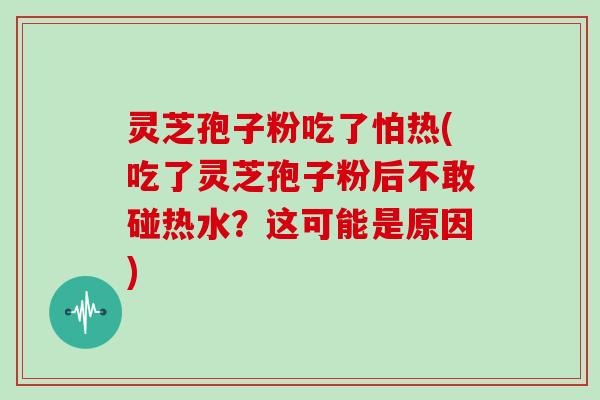 灵芝孢子粉吃了怕热(吃了灵芝孢子粉后不敢碰热水？这可能是原因)