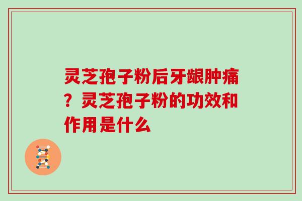 灵芝孢子粉后牙龈肿痛？灵芝孢子粉的功效和作用是什么