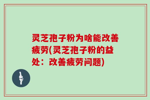 灵芝孢子粉为啥能改善疲劳(灵芝孢子粉的益处：改善疲劳问题)
