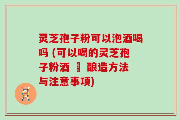 灵芝孢子粉可以泡酒喝吗 (可以喝的灵芝孢子粉酒 – 酿造方法与注意事项)
