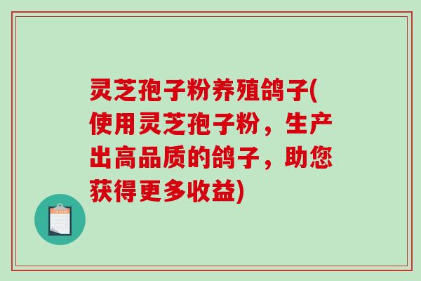 灵芝孢子粉养殖鸽子(使用灵芝孢子粉，生产出高品质的鸽子，助您获得更多收益)