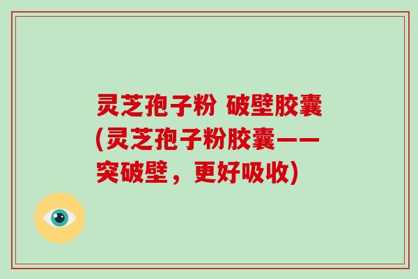 灵芝孢子粉 破壁胶囊(灵芝孢子粉胶囊——突破壁，更好吸收)