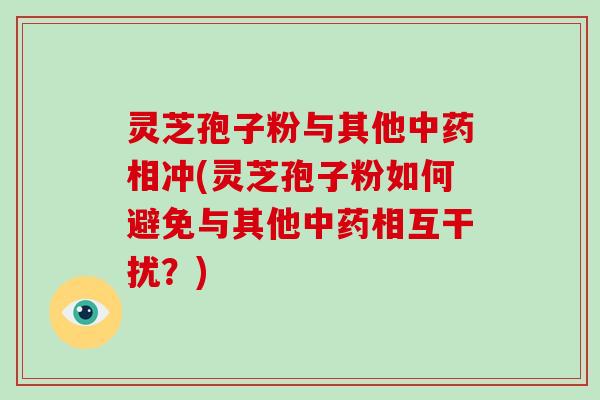 灵芝孢子粉与其他相冲(灵芝孢子粉如何避免与其他相互干扰？)