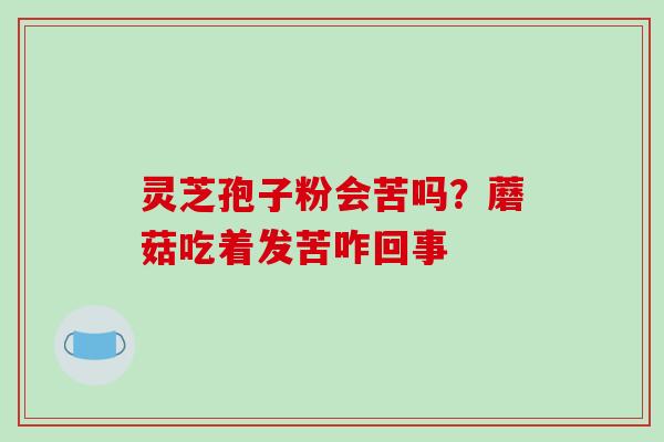 灵芝孢子粉会苦吗？蘑菇吃着发苦咋回事