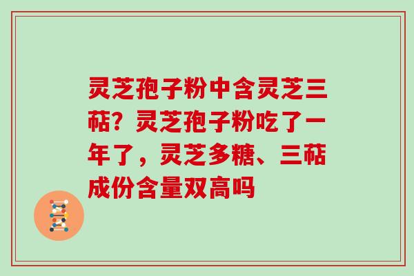 灵芝孢子粉中含灵芝三萜？灵芝孢子粉吃了一年了，灵芝多糖、三萜成份含量双高吗