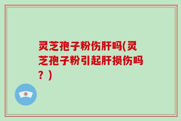 灵芝孢子粉伤吗(灵芝孢子粉引起损伤吗？)
