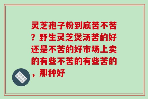 灵芝孢子粉到底苦不苦？野生灵芝煲汤苦的好还是不苦的好市场上卖的有些不苦的有些苦的，那种好