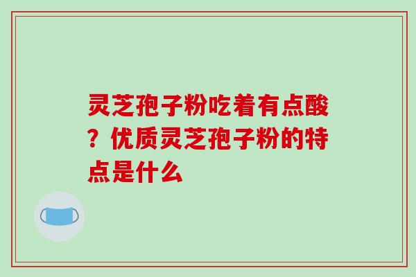 灵芝孢子粉吃着有点酸？优质灵芝孢子粉的特点是什么