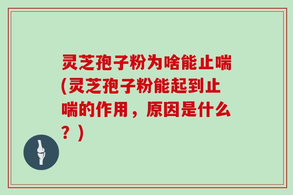灵芝孢子粉为啥能止喘(灵芝孢子粉能起到止喘的作用，原因是什么？)