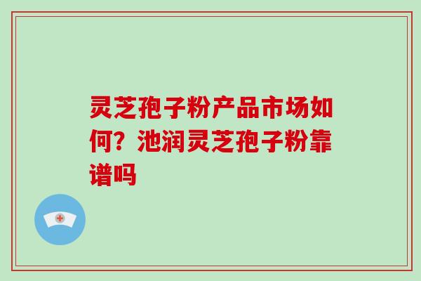 灵芝孢子粉产品市场如何？池润灵芝孢子粉靠谱吗