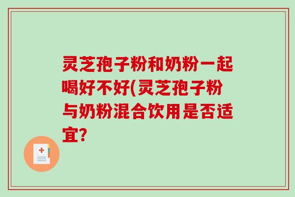 灵芝孢子粉和奶粉一起喝好不好(灵芝孢子粉与奶粉混合饮用是否适宜？