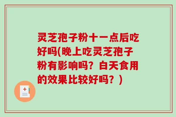 灵芝孢子粉十一点后吃好吗(晚上吃灵芝孢子粉有影响吗？白天食用的效果比较好吗？)