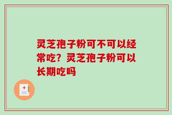 灵芝孢子粉可不可以经常吃？灵芝孢子粉可以长期吃吗