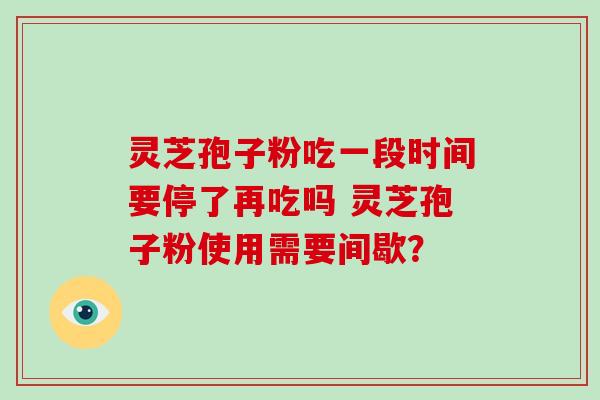 灵芝孢子粉吃一段时间要停了再吃吗 灵芝孢子粉使用需要间歇？