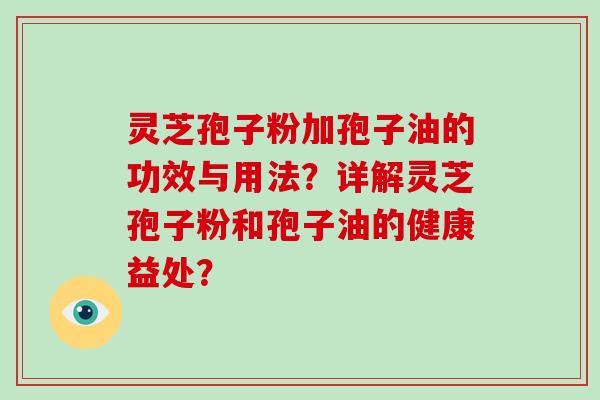 灵芝孢子粉加孢子油的功效与用法？详解灵芝孢子粉和孢子油的健康益处？