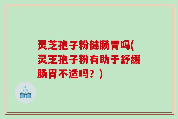 灵芝孢子粉健肠胃吗(灵芝孢子粉有助于舒缓肠胃不适吗？)